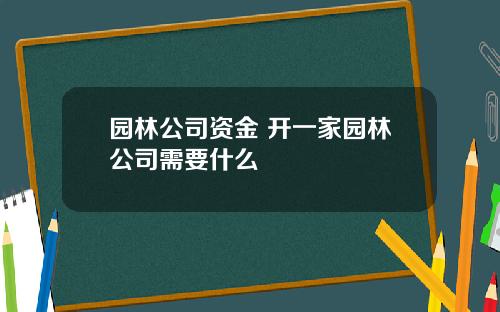 园林公司资金 开一家园林公司需要什么