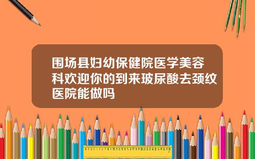 围场县妇幼保健院医学美容科欢迎你的到来玻尿酸去颈纹医院能做吗
