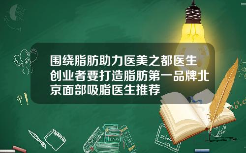 围绕脂肪助力医美之都医生创业者要打造脂肪第一品牌北京面部吸脂医生推荐