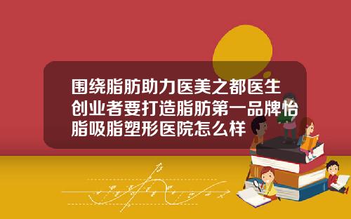 围绕脂肪助力医美之都医生创业者要打造脂肪第一品牌怡脂吸脂塑形医院怎么样