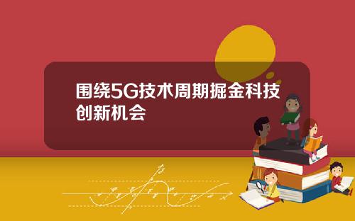 围绕5G技术周期掘金科技创新机会