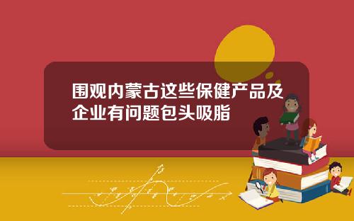 围观内蒙古这些保健产品及企业有问题包头吸脂