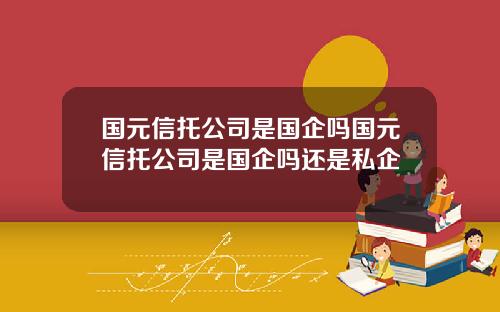 国元信托公司是国企吗国元信托公司是国企吗还是私企