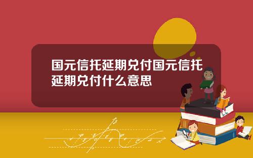国元信托延期兑付国元信托延期兑付什么意思