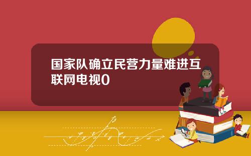 国家队确立民营力量难进互联网电视0