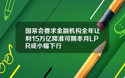 国常会要求金融机构全年让利15万亿降准可期本月LPR或小幅下行