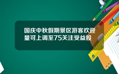 国庆中秋假期景区游客欢迎量可上调至75关注受益股