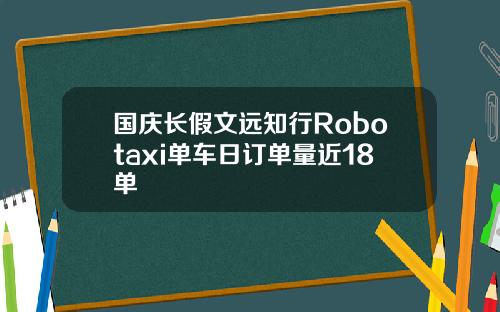 国庆长假文远知行Robotaxi单车日订单量近18单