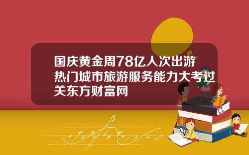 国庆黄金周78亿人次出游热门城市旅游服务能力大考过关东方财富网