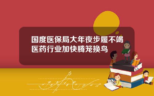 国度医保局大年夜步履不竭医药行业加快腾笼换鸟