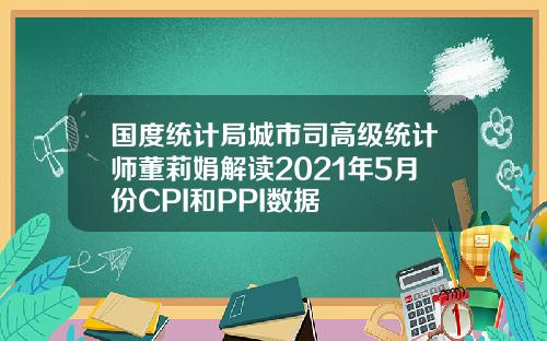 国度统计局城市司高级统计师董莉娟解读2021年5月份CPI和PPI数据