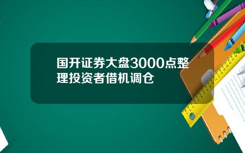 国开证券大盘3000点整理投资者借机调仓