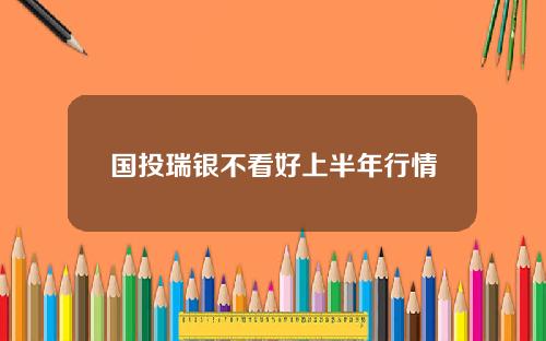 国投瑞银不看好上半年行情