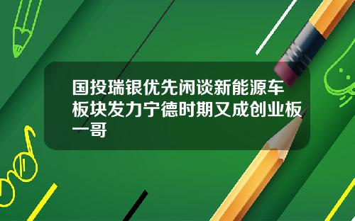 国投瑞银优先闲谈新能源车板块发力宁德时期又成创业板一哥