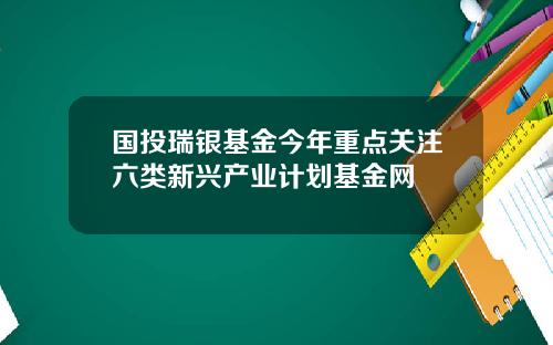 国投瑞银基金今年重点关注六类新兴产业计划基金网