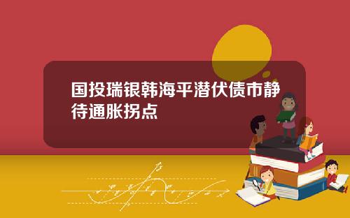 国投瑞银韩海平潜伏债市静待通胀拐点