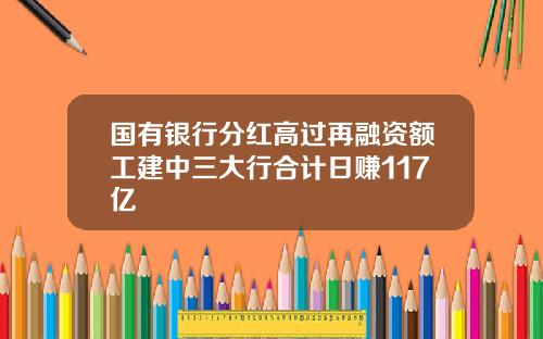 国有银行分红高过再融资额工建中三大行合计日赚117亿