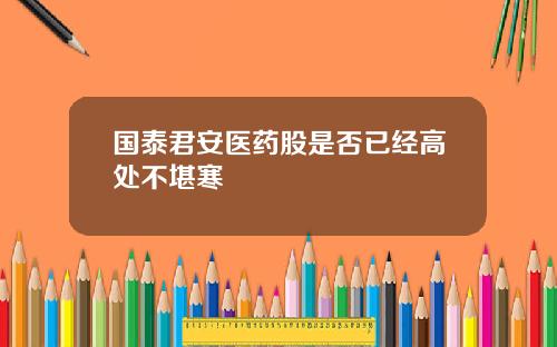 国泰君安医药股是否已经高处不堪寒