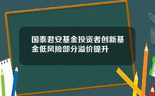 国泰君安基金投资者创新基金低风险部分溢价提升
