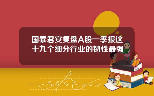 国泰君安复盘A股一季报这十九个细分行业的韧性最强