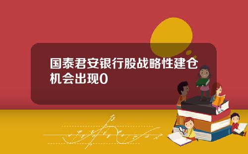 国泰君安银行股战略性建仓机会出现0