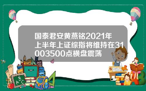 国泰君安黄燕铭2021年上半年上证综指将维持在31003500点横盘震荡