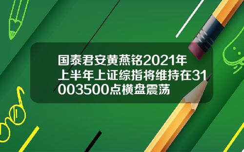 国泰君安黄燕铭2021年上半年上证综指将维持在31003500点横盘震荡