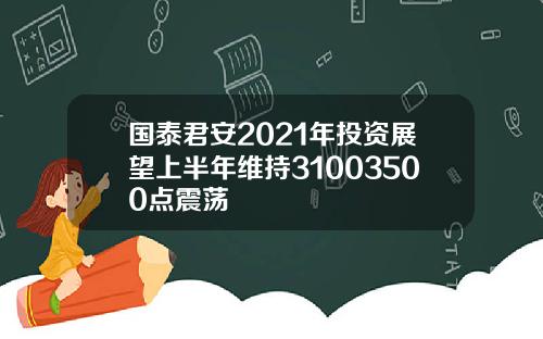 国泰君安2021年投资展望上半年维持31003500点震荡