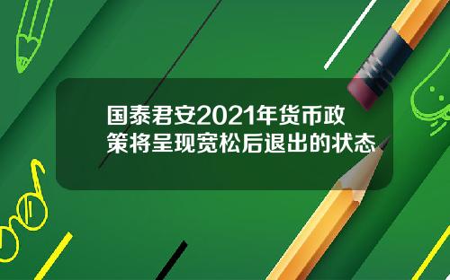 国泰君安2021年货币政策将呈现宽松后退出的状态