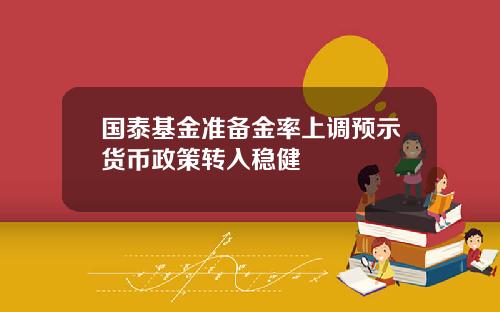 国泰基金准备金率上调预示货币政策转入稳健