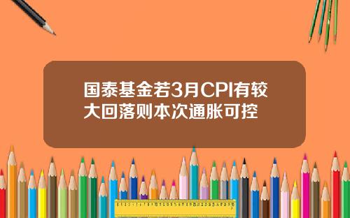 国泰基金若3月CPI有较大回落则本次通胀可控