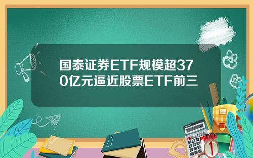 国泰证券ETF规模超370亿元逼近股票ETF前三