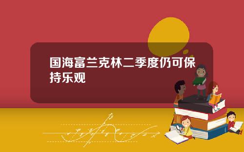 国海富兰克林二季度仍可保持乐观