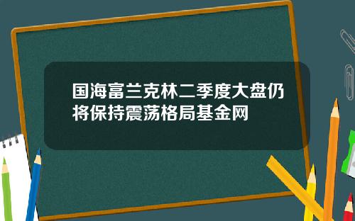 国海富兰克林二季度大盘仍将保持震荡格局基金网