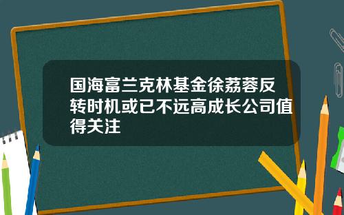 国海富兰克林基金徐荔蓉反转时机或已不远高成长公司值得关注