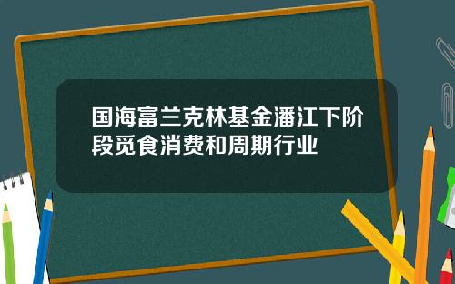 国海富兰克林基金潘江下阶段觅食消费和周期行业