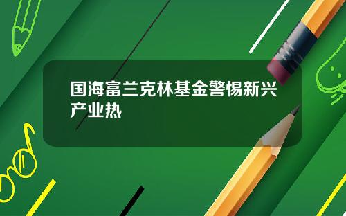 国海富兰克林基金警惕新兴产业热
