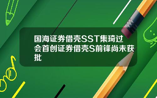 国海证券借壳SST集琦过会首创证券借壳S前锋尚未获批