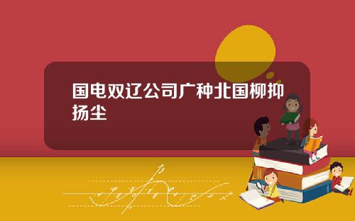 国电双辽公司广种北国柳抑扬尘