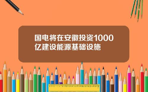 国电将在安徽投资1000亿建设能源基础设施