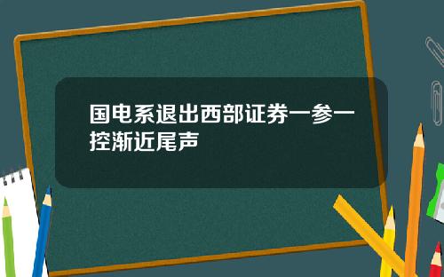 国电系退出西部证券一参一控渐近尾声
