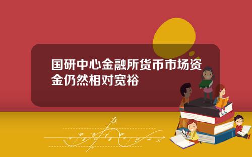 国研中心金融所货币市场资金仍然相对宽裕