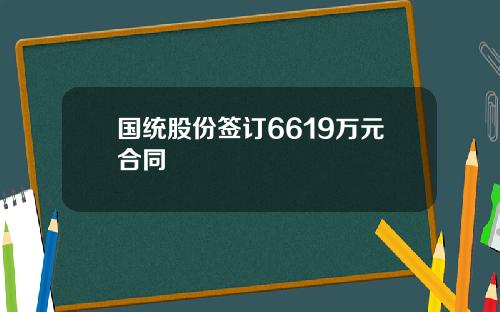 国统股份签订6619万元合同