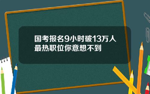 国考报名9小时破13万人最热职位你意想不到