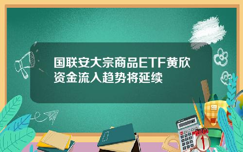 国联安大宗商品ETF黄欣资金流入趋势将延续
