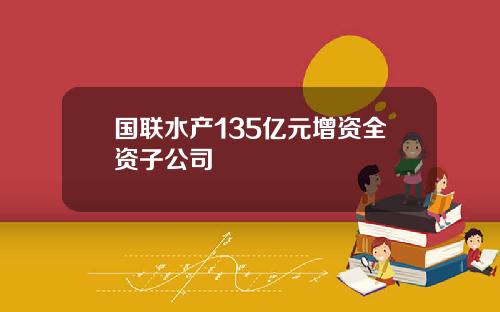国联水产135亿元增资全资子公司