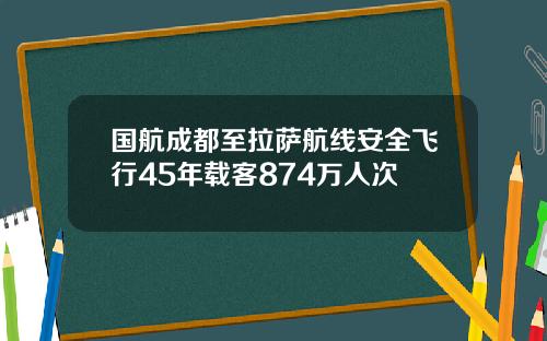 国航成都至拉萨航线安全飞行45年载客874万人次
