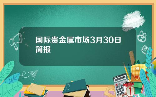 国际贵金属市场3月30日简报