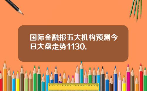 国际金融报五大机构预测今日大盘走势1130.