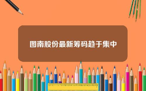 图南股份最新筹码趋于集中